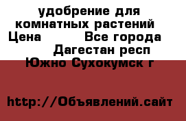 удобрение для комнатных растений › Цена ­ 150 - Все города  »    . Дагестан респ.,Южно-Сухокумск г.